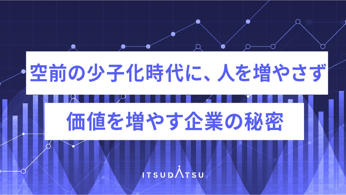 空前の少子化時代に、人を増やさず価値を増やす企業の秘密