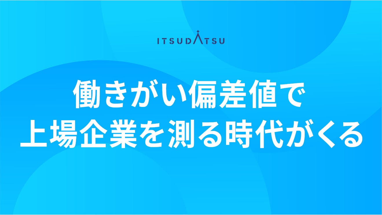 働きがい偏差値で上場企業を測る時代がくる｜株式会社ITSUDATSU