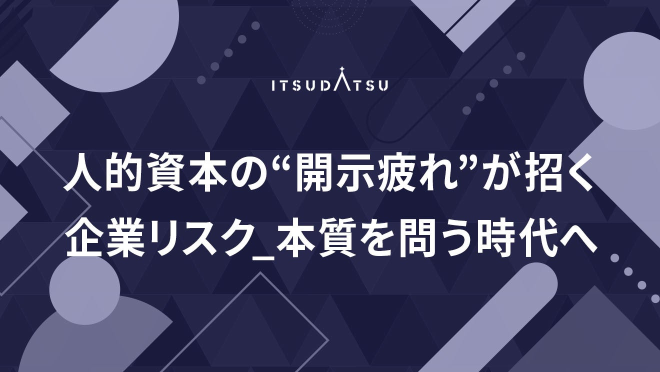 人的資本の“開示疲れ”が招く企業リスク ― 本質を問う時代へ