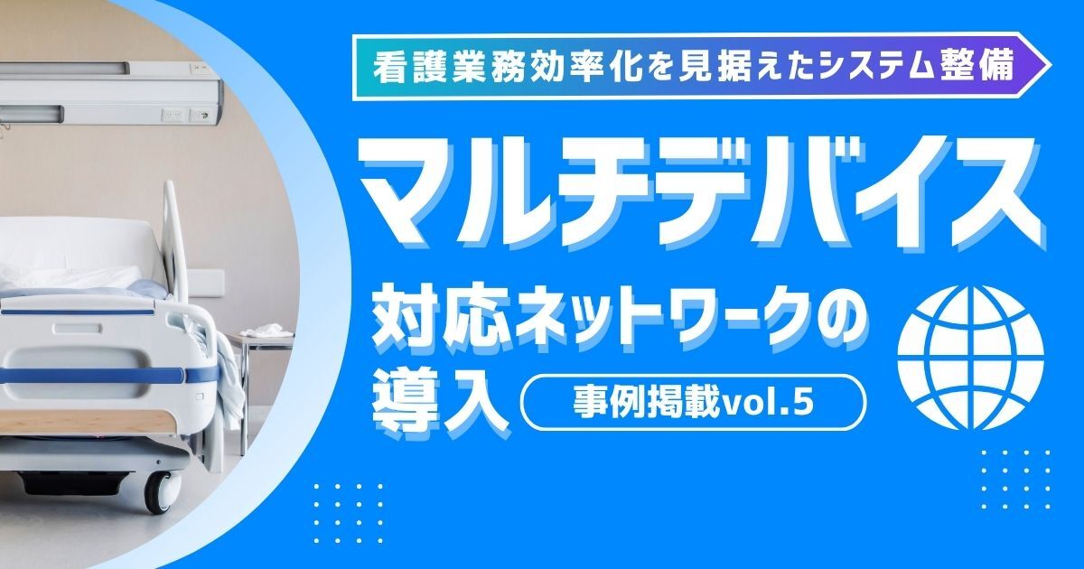 マルチデバイス対応ネットワークの導入~看護業務の効率化を見据えたシステム整備~