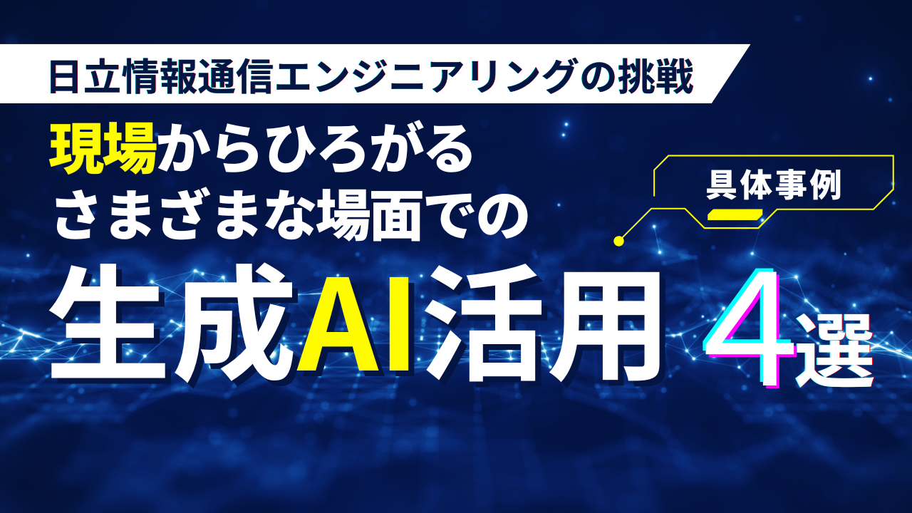 現場からひろがるさまざまな場面での生成AI活用~日立情報通信エンジニアリングの挑戦~